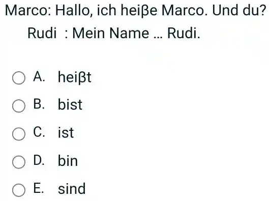 Marco: Hallo, ich heiße Marco. Und du? Rudi : Mein Name ... Rudi. A. heißt B. bist C. ist D. bin E. sind