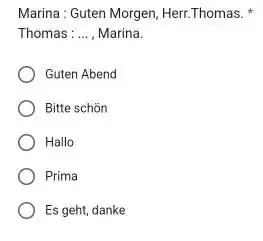 Marina : Guten Morgen, Herr.Thomas. * Thomas:..., Marina. Guten Abend Bitte schön Hallo Prima Es geht, danke