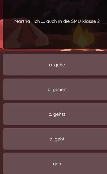 Martha: ich .... auch in die SMU klasse 2 a. gehe b. gehen c. gehst d. geht gen