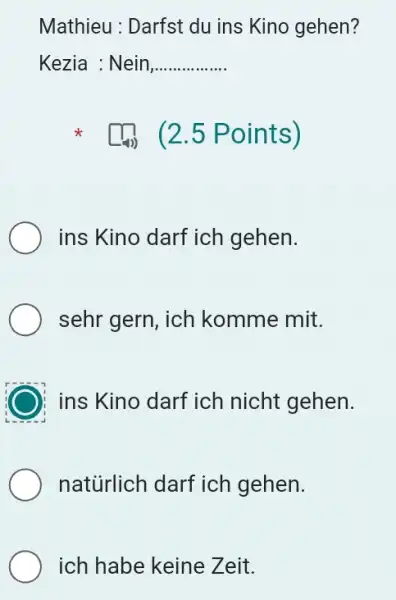 Mathieu : Darfst du ins Kino gehen? Kezia : Nein, ◻_(4)) (2.5 Points) ins Kino darf ich gehen. sehr gern, ich komme mit. ins