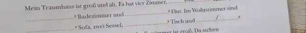 Mein Traumhaus ist groß und alt. Es hat vier Zimmer, 2 Badezimmer und 3 Flur. Im Wohnzimmer sind ^(4) Sofa, zwei Sessel, .5 Tisch