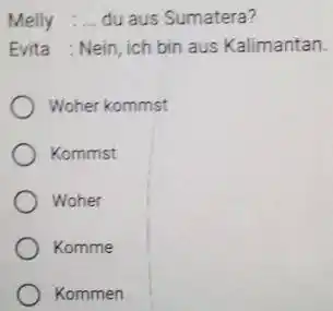 Melly :... du aus Sumatera? Evita : Nein, ich bin aus Kalimantan. Woher kommst Kommst Woher Komme Kommen