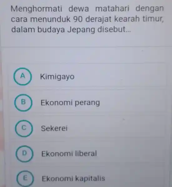 Menghormati dewa matahari dengan cara menunduk 90 derajat kearah timur, dalam budaya Jepang disebut... A Kimigayo B Ekonomi perang C Sekerei D Ekonomi liberal