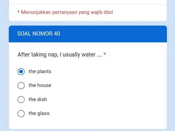 Menunjukkan pertanyaan yang wajib diisi SOAL NOMOR 40 After taking nap, I usually water .... * the plants the house the dish the glass