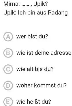 Mirna: , Upik? Upik: Ich bin aus Padang A wer bist du? B) wie ist deine adresse (C) wie alt bis du? (D) woher