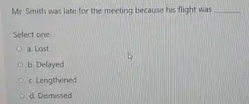 Mr Smith was late for the meeting because his flight was Select one: a Lost b. Delayed c Lengthened d Dismissed