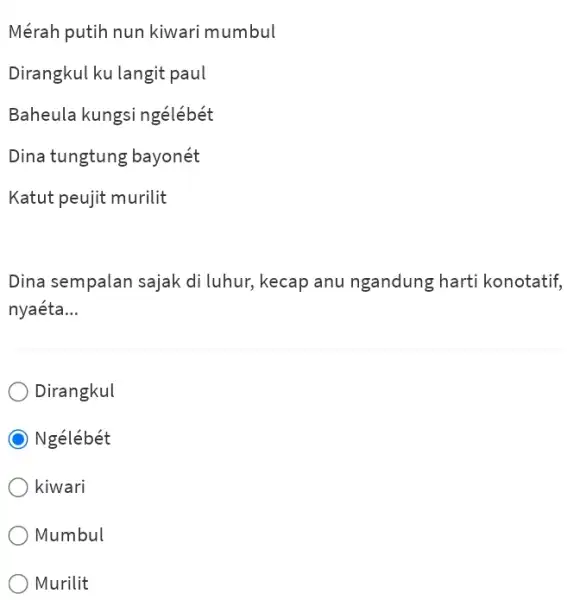 Mérah putih nun kiwari mumbul Dirangkul ku langit paul Baheula kungsi ngélébét Dina tungtung bayonét Katut peujit murilit Dina sempalan sajak di luhur, kecap