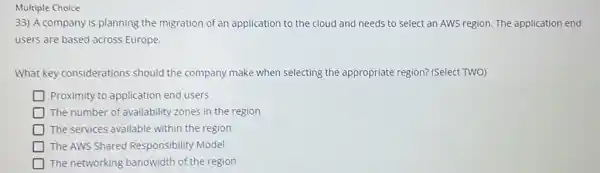 Multiple Choice 33) A company is planning the migration of an application to the cloud and needs to select an AWS region. The application