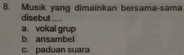 Musik yang dimainkan bersama-sama disebut .... a. vokal grup b. ansambel c. paduan suara