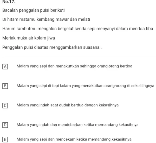 No.17. Bacalah penggalan puisi berikut! Di hitam matamu kembang mawar dan melati Harum rambutmu mengalun bergelut senda sepi menyanyi dalam mendoa tiba Meriak muka