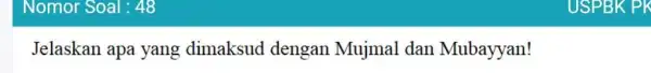 Nomor Soal : 48 Jelaskan apa yang dimaksud dengan Mujmal dan Mubayyan!