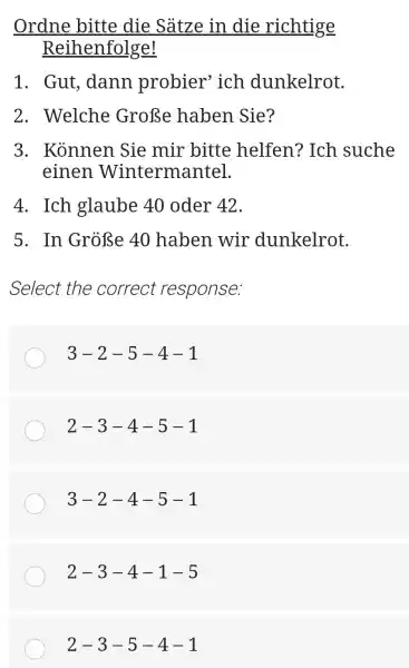 Ordne bitte die Sätze in die richtige Reihenfolge! Gut, dann probier' ich dunkelrot. Welche Große haben Sie? Können Sie mir bitte helfen? Ich suche