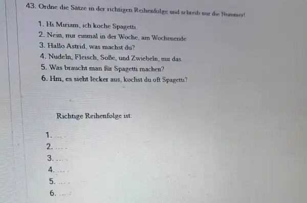 Ordne die Sätze in der richtigen Reihenfolge und schreib nur die Nummer! Hi Miriam, ich koche Spagetti. Nein, nur einmal in der Woche, am