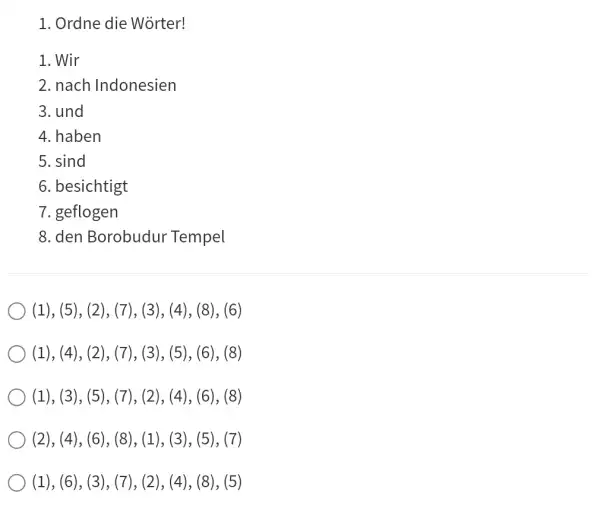 Ordne die Wörter! Wir nach Indonesien und haben sind besichtigt geflogen den Borobudur Tempel (1), (5), (2), (7), (3), (4), (8), (6) (1), (4),