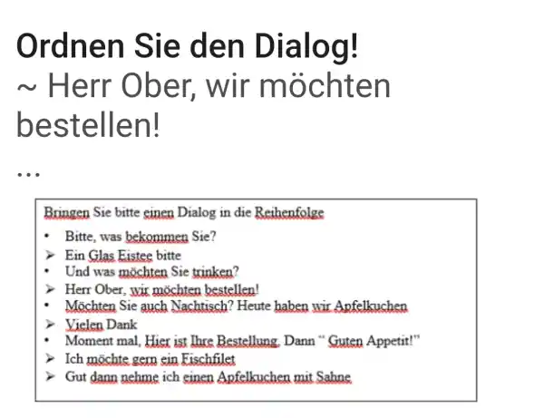 Ordnen Sie den Dialog! Herr Ober, wir möchten bestellen! Bringen Sie bitte einen Dialog in die Reihenfolge Bitte, was bekommen Sie? > Ein Gilas