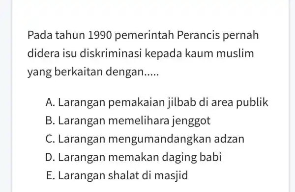 Pada tahun 1990 pemerintah Perancis pernah didera isu diskriminasi kepada kaum muslim yang berkaitan dengan..... A. Larangan pemakaian jilbab di area publik B. Larangan