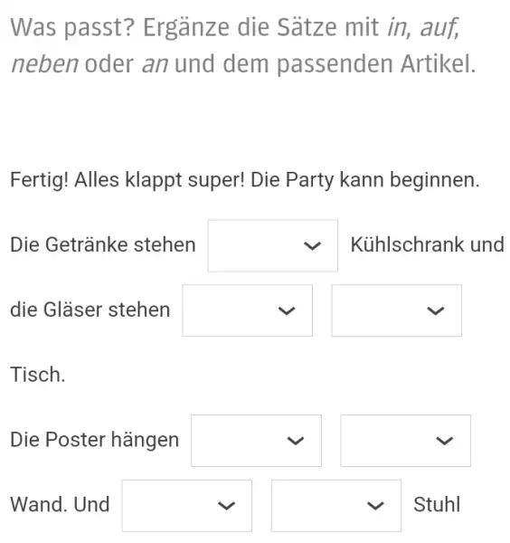 Was passt? Ergänze die Sätze mit in, auf, neben oder an und dem passenden Artikel. Fertig! Alles klappt super! Die Party kann beginnen. Tisch.