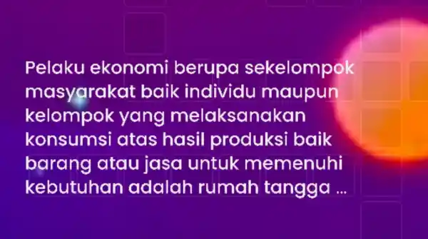 Pelaku ekonomi berupa sekelompok masyarakat baik individu maupun kelompok yang melaksanakan konsumsi atas hasil produksi baik barang atau jasa untuk memenuhi kebutuhan adalah rumah