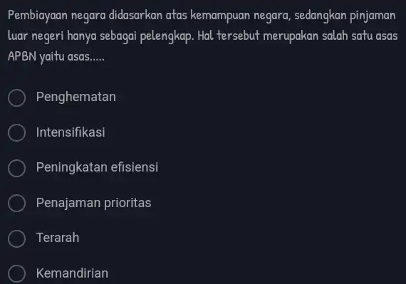 Pembiayaan negara didasarkan atas kemampuan negara, sedangkan pinjaman luar negeri hanya sebagai pelengkap. Hal tersebut merupakan salah satu asas APBN yaitu asas..... Penghematan Intensifikasi