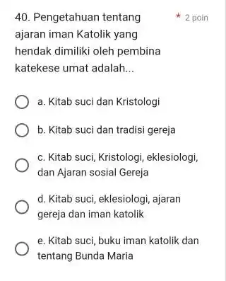 Pengetahuan tentang 2 poin ajaran iman Katolik yang hendak dimiliki oleh pembina katekese umat adalah... a. Kitab suci dan Kristologi b. Kitab suci dan