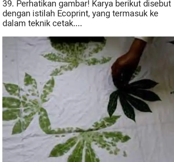 Perhatikan gambar! Karya berikut disebut dengan istilah Ecoprint, yang termasuk ke dalam teknik cetak....