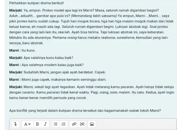 Perhatikan kutipan drama berikut! Marjuki: Ya, ampun. Protes model apa lagi ini Marni? Masa, seluruh rumah digambari begini? Aduh...aduuhh... gambar apa pula ini? (Memandang