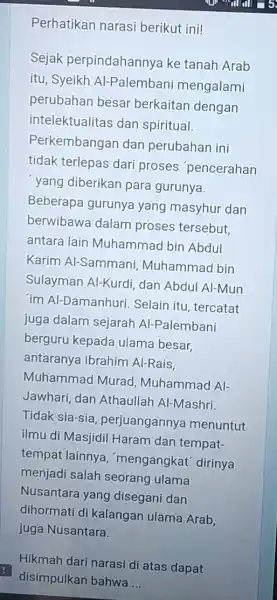 Perhatikan narasi berikut ini! Sejak perpindahannya ke tanah Arab itu, Syeikh Al-Palembani mengalami perubahan besar berkaitan dengan intelektualitas dan spiritual. Perkembangan dan perubahan ini