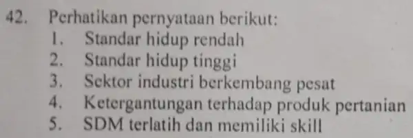 Perhatikan pernyataan berikut: Standar hidup rendah Standar hidup tinggi Sektor industri berkembang pesat Ketergantungan terhadap produk pertanian SDM terlatih dan memiliki skill