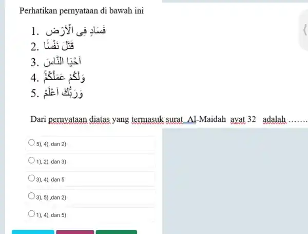 Perhatikan pernyataan di bawah ini فَسَادٍ فِى الُأَرْض آخيًا النَّاسن وَلَكُمْ عَمَلْكُمْنْ Dari pernyataan diatas yang termasuk surat Al-Maidah ayat 32 adalah 5), 4),
