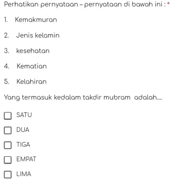 Perhatikan pernyataan - pernyataan di bawah ini : * Kemakmuran Jenis kelamin kesehatan Kematian Kelahiran Yang termasuk kedalam takdir mubram adalah.... SATU DUA TIGA