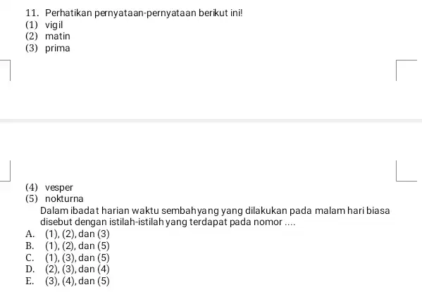 Perhatikan pernyataan-pernyataan berikut ini! (1) vigil (2) matin (3) prima (4) vesper (5) nokturna Dalam ibadat harian waktu sembahyang yang dilakukan pada malam hari