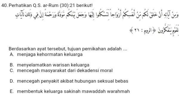 Perhatikan Q.S. ar-Rum (30):21 berikut! Berdasarkan ayat tersebut, tujuan pernikahan adalah .... A. menjaga kehormatan keluarga B. menyelamatkan warisan keluarga C. mencegah masyarakat dari