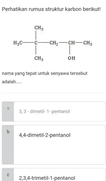 Perhatikan rumus struktur karbon berikut! nama yang tepat untuk senyawa tersebut adalah..... a 3,3-dimetil-1-pentanol b 4,4-dimetil-2-pentanol C 2,3,4-trimetil-1-pentanol