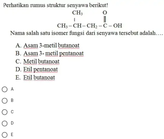 Perhatikan rumus struktur senyawa berikut! Nama salah satu isomer fungsi dari senyawa tersebut adalah. A. Asam 3-metil butanoat B. Asam 3-metil pentanoat C. Metil