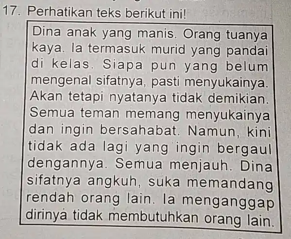 Perhatikan teks berikut ini! Dina anak yang manis. Orang tuanya kaya. la termasuk murid yang pandai di kelas. Siapa pun yang belum mengenal sifatnya,