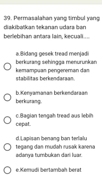 Permasalahan yang timbul yang diakibatkan tekanan udara ban berlebihan antara lain, kecuali.... a.Bidang gesek tread menjadi berkurang sehingga menurunkan kemampuan pengereman dan stabilitas berkendaraan.