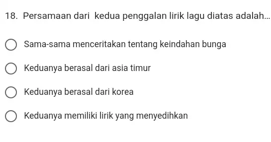 Persamaan dari kedua penggalan lirik lagu diatas adalah... Sama-sama menceritakan tentang keindahan bunga Keduanya berasal dari asia timur Keduanya berasal dari korea Keduanya memiliki