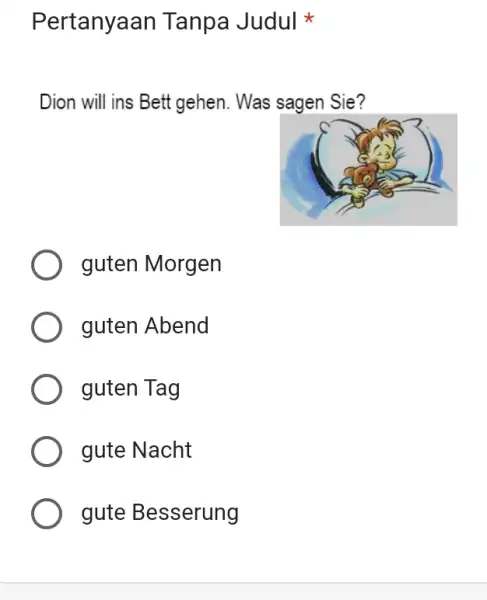 Pertanyaan Tanpa Judul * Dion will ins Bett gehen. Was sagen Sie? guten Morgen guten Abend guten Tag gute Nacht gute Besserung