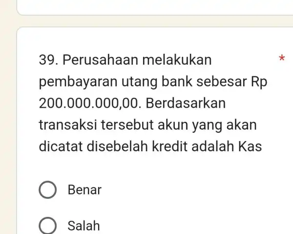 Perusahaan melakukan pembayaran utang bank sebesar Rp 200.000.000,00. Berdasarkan transaksi tersebut akun yang akan dicatat disebelah kredit adalah Kas Benar Salah