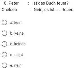 Peter : Ist das Buch teuer? Chelsea : Nein, es ist ...... teuer. a. kein b. keine c. keinen d. nicht e. nein