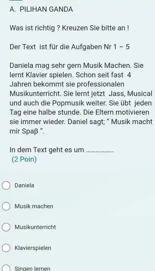 A. PILIHAN GANDA Was ist richtig? Kreuzen Sie bitte an ! Der Text ist für die Aufgaben Nr 1-5 Daniela mag sehr gern Musik