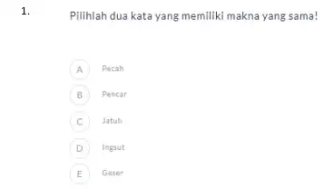 Pilihlah dua kata yang memiliki makna yang sama! A Pecah B Pencar C Jatuh D ingat E Geser