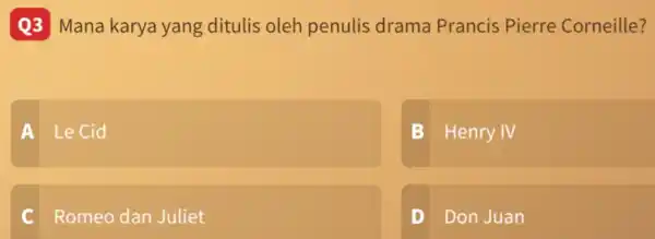 Q3 Mana karya yang ditulis oleh penulis drama Prancis Pierre Corneille? A Le Cid B Henry IV C Romeo dan Juliet D Don Juan