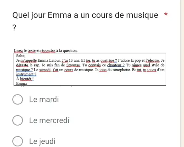 Quel jour Emma a un cours de musique ? Lisez le texte et répondez à la question. Salut, Je m'appelle Emma Latour. L'ai 13