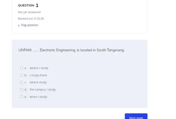 QUESTION 1 Not yet answered Marked out of 20.00 p Flag question UNPAM, ...... Electronic Engineering, is located in South Tangerang. a. where I