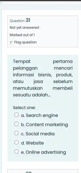 Question 31 Not yet answered Marked out of 1 Flag question Tempat pertama pelanggan mencari informasi bisnis, produk, atau jasa sebelum memutuskan membeli sesuatu