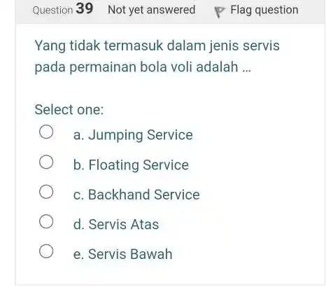 Question 39 Not yet answered Flag question Yang tidak termasuk dalam jenis servis pada permainan bola voli adalah ... Select one: a. Jumping Service