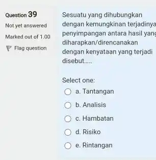 Question 39 Not yet answered Marked out of 1.00 Flag question Sesuatu yang dihubungkan dengan kemungkinan terjadinya penyimpangan antara hasil yan diharapkan/direncanakan dengan kenyataan