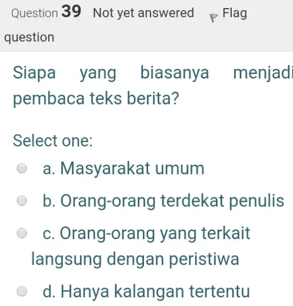 Question 39 Not yet answered p Flag question Siapa yang biasanya menjad pembaca teks berita? Select one: a. Masyarakat umum b. Orang-orang terdekat penulis