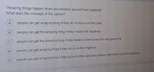 "Amazing things happen when you distance yourself from negativity". What does the message of the caption? A people can get amazing thing if they